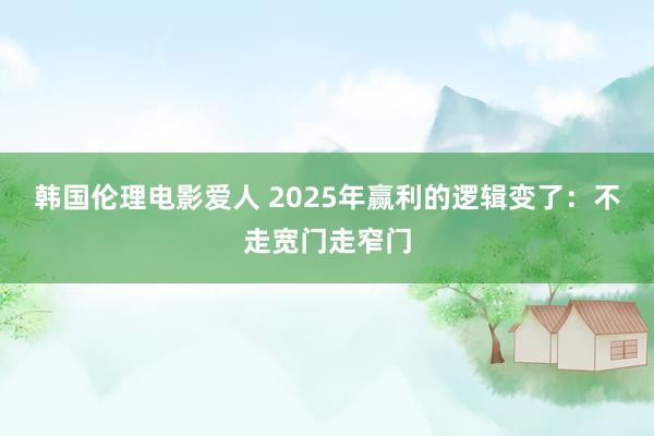 韩国伦理电影爱人 2025年赢利的逻辑变了:不走宽门走窄门