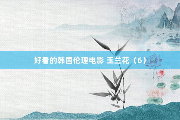 好看的韩国伦理电影 玉兰花（6）
