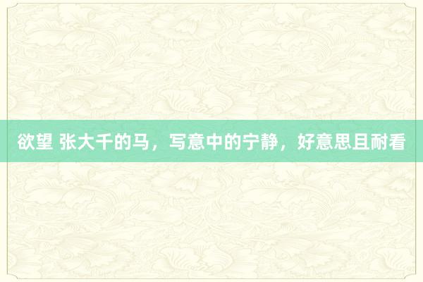欲望 张大千的马，写意中的宁静，好意思且耐看