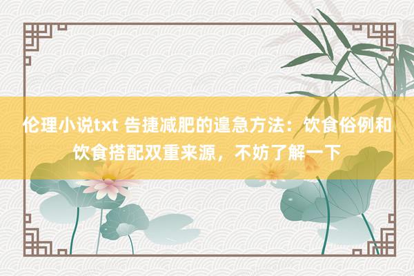 伦理小说txt 告捷减肥的遑急方法:饮食俗例和饮食搭配双重来源,不妨了解一下