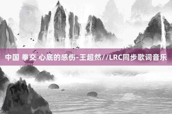 中国 拳交 心底的感伤-王超然//LRC同步歌词音乐