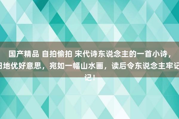 国产精品 自拍偷拍 宋代诗东说念主的一首小诗,田地优好意思,宛如一幅山水画,读后令东说念主牢记!