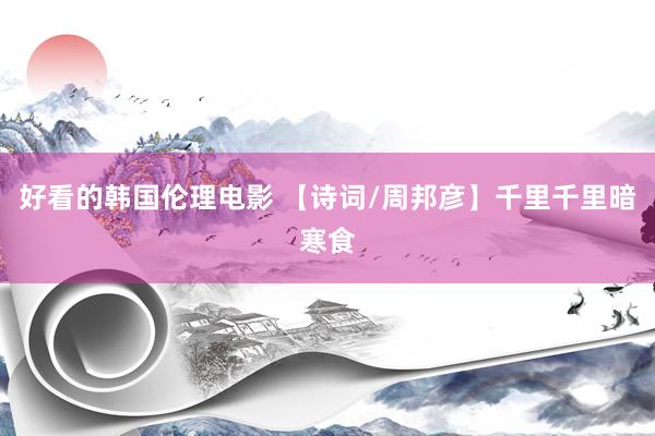 好看的韩国伦理电影 【诗词/周邦彦】千里千里暗寒食