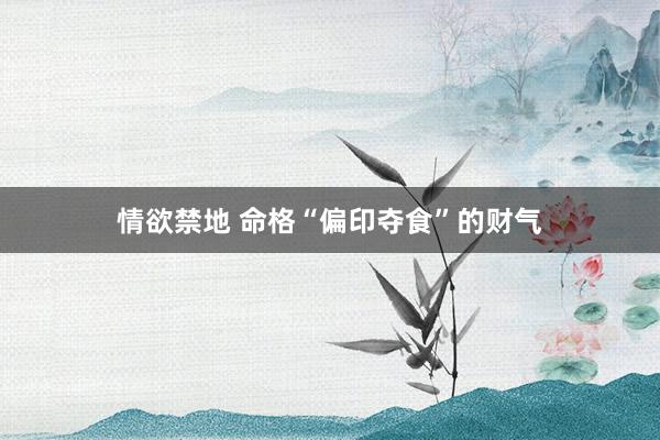 情欲禁地 命格“偏印夺食”的财气