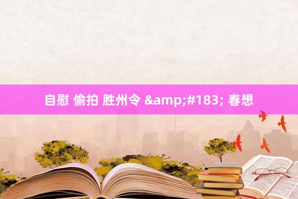 自慰 偷拍 胜州令 · 春想