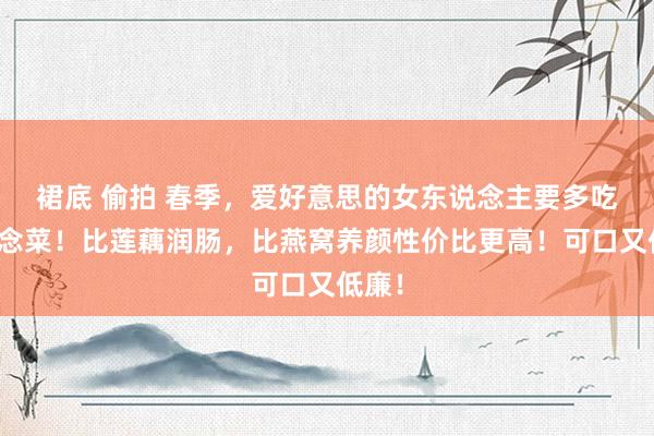 裙底 偷拍 春季,爱好意思的女东说念主要多吃这说念菜!比莲藕润肠,比燕窝养颜性价比更高!可口又低廉!
