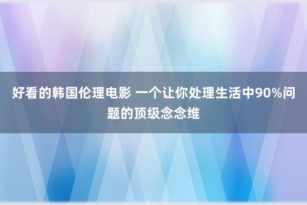 好看的韩国伦理电影 一个让你处理生活中90%问题的顶级念念维