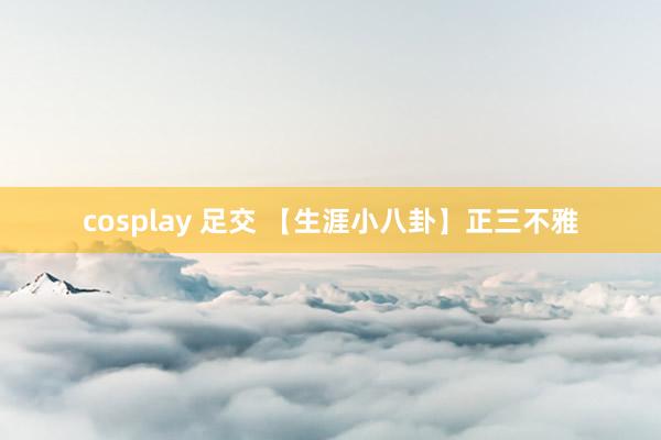 cosplay 足交 【生涯小八卦】正三不雅