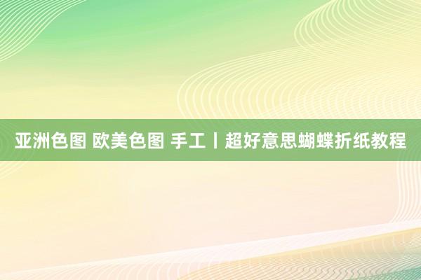 亚洲色图 欧美色图 手工丨超好意思蝴蝶折纸教程