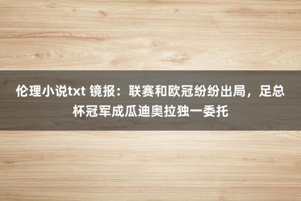 伦理小说txt 镜报:联赛和欧冠纷纷出局,足总杯冠军成瓜迪奥拉独一委托