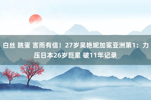 白丝 跳蛋 言而有信!27岁吴艳妮加冕亚洲第1:力压日本26岁巨星 破11年记录