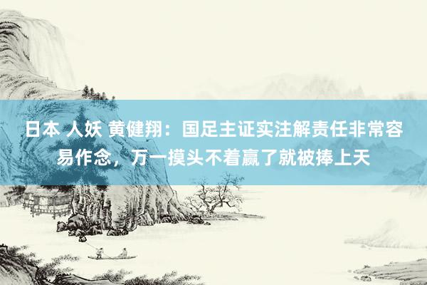 日本 人妖 黄健翔:国足主证实注解责任非常容易作念,万一摸头不着赢了就被捧上天