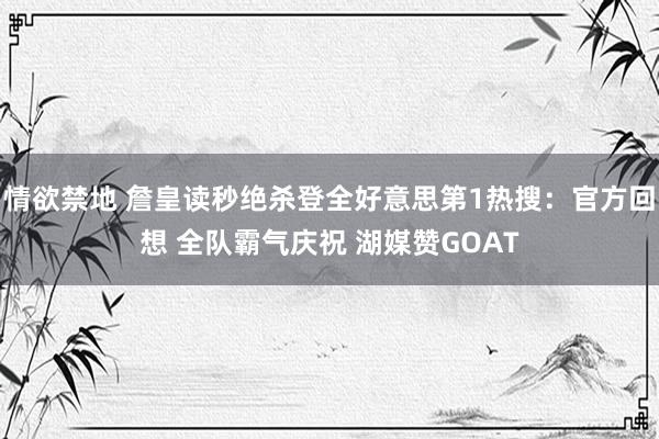 情欲禁地 詹皇读秒绝杀登全好意思第1热搜:官方回想 全队霸气庆祝 湖媒赞GOAT