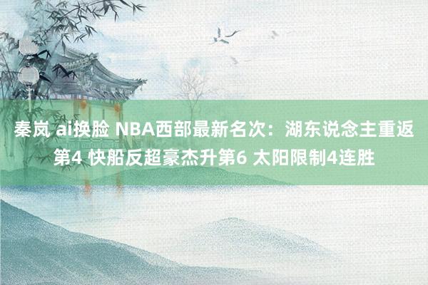 秦岚 ai换脸 NBA西部最新名次:湖东说念主重返第4 快船反超豪杰升第6 太阳限制4连胜