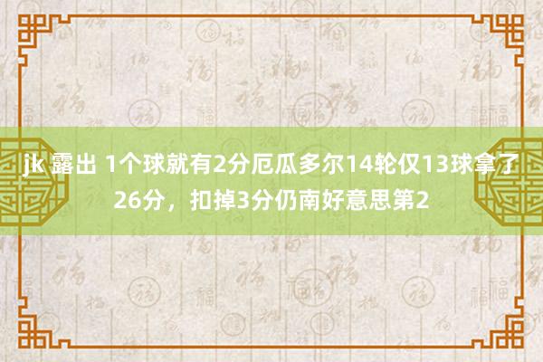 jk 露出 1个球就有2分厄瓜多尔14轮仅13球拿了26分,扣掉3分仍南好意思第2